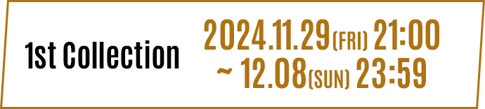 1st Collection 2024.11.29(FRI) 21:00 ~ 12.08(SUN) 23:59